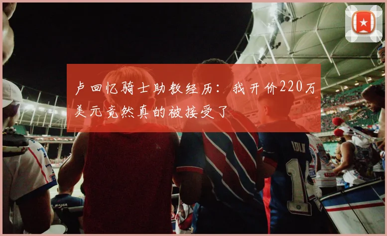 卢回忆骑士助教经历：我开价220万美元竟然真的被接受了