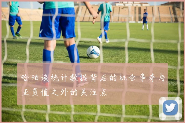 哈珀谈统计数据背后的机会争夺与正负值之外的关注点