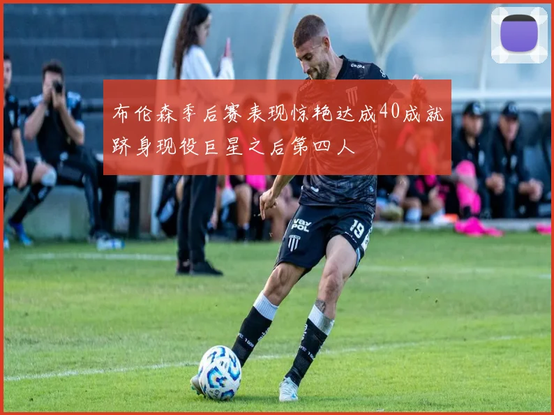 布伦森季后赛表现惊艳达成40成就跻身现役巨星之后第四人