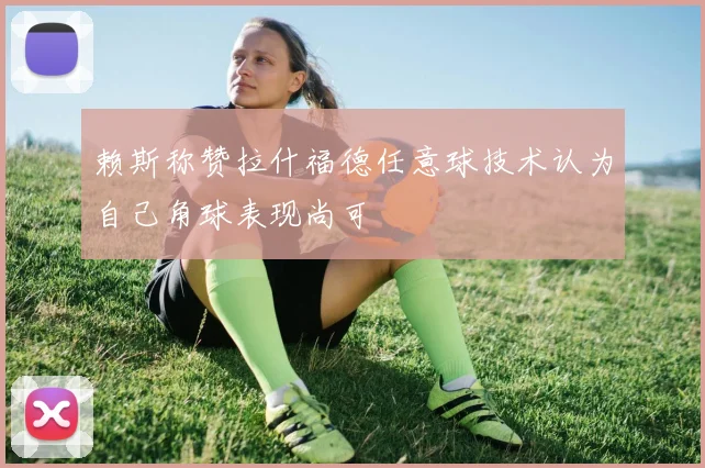 赖斯称赞拉什福德任意球技术认为自己角球表现尚可