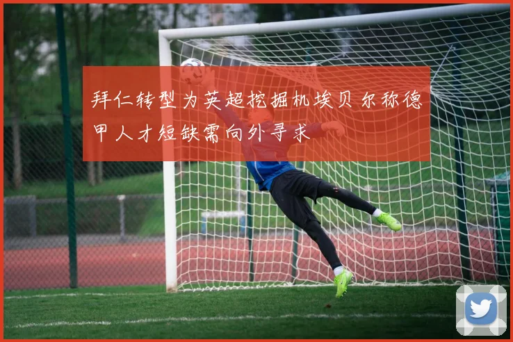 拜仁转型为英超挖掘机埃贝尔称德甲人才短缺需向外寻求