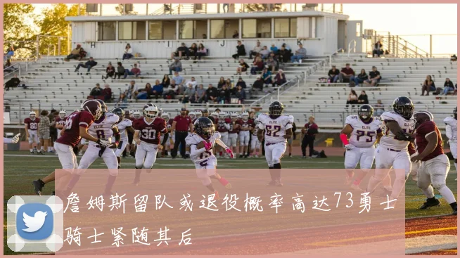 詹姆斯留队或退役概率高达73勇士骑士紧随其后