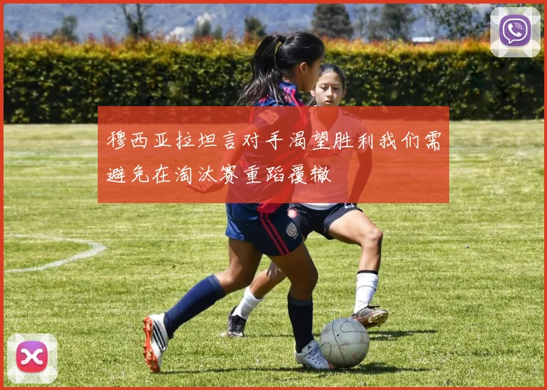 穆西亚拉坦言对手渴望胜利我们需避免在淘汰赛重蹈覆辙