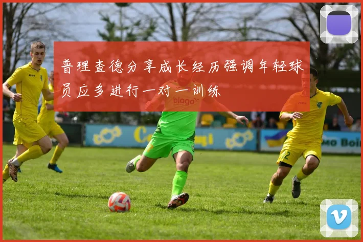 普理查德分享成长经历强调年轻球员应多进行一对一训练