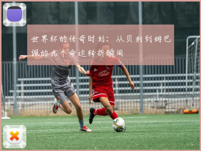 世界杯的传奇时刻：从贝利到姆巴佩的九个命运转折瞬间