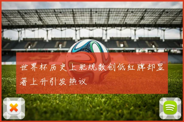 世界杯历史上犯规数创低红牌却显著上升引发热议