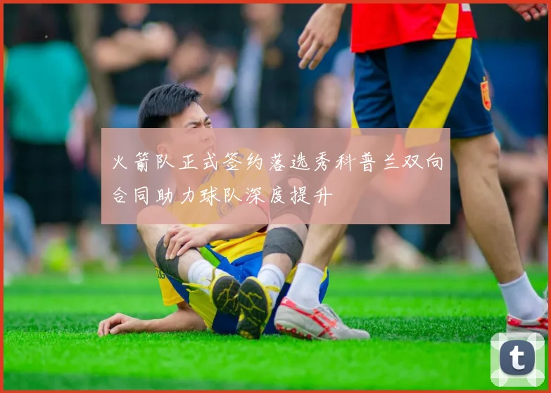 火箭队正式签约落选秀科普兰双向合同助力球队深度提升