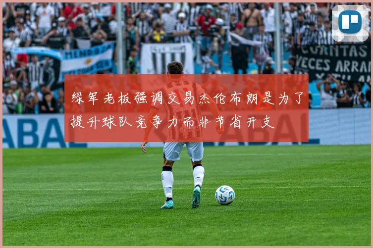 绿军老板强调交易杰伦布朗是为了提升球队竞争力而非节省开支