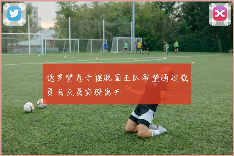 德罗赞急于摆脱国王队希望通过裁员或交易实现离开