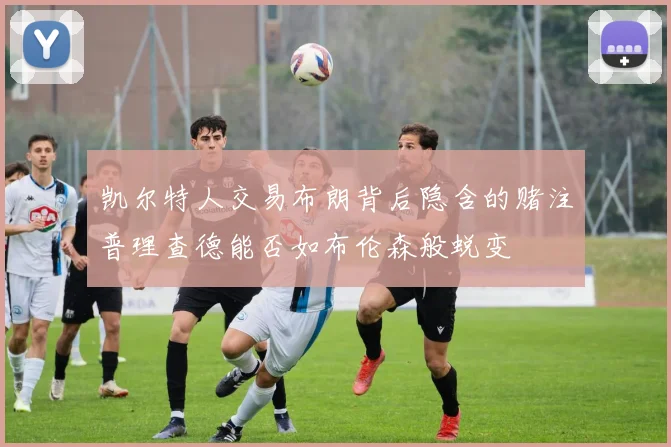 凯尔特人交易布朗背后隐含的赌注普理查德能否如布伦森般蜕变