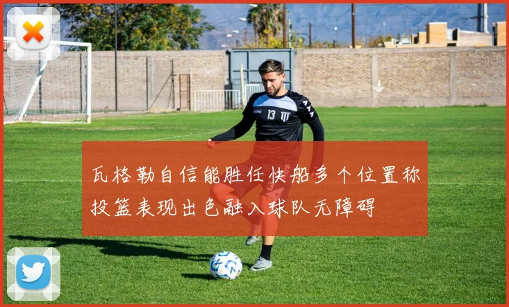 瓦格勒自信能胜任快船多个位置称投篮表现出色融入球队无障碍